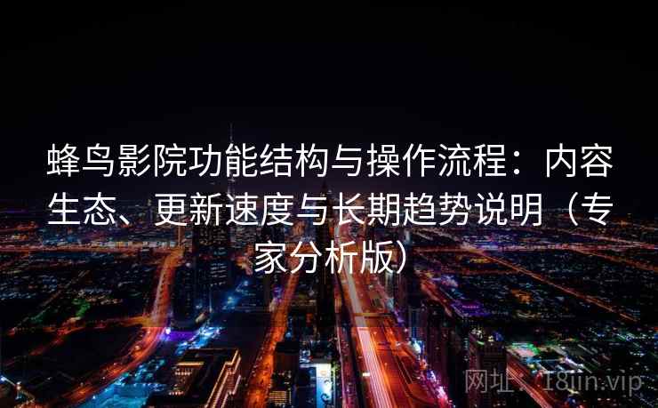 蜂鸟影院功能结构与操作流程：内容生态、更新速度与长期趋势说明（专家分析版）