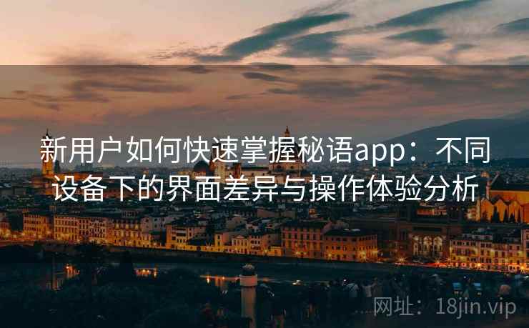 新用户如何快速掌握秘语app：不同设备下的界面差异与操作体验分析