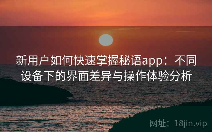 新用户如何快速掌握秘语app：不同设备下的界面差异与操作体验分析