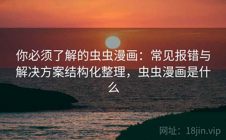 你必须了解的虫虫漫画:常见报错与解决方案结构化整理,虫虫漫画是什么 你必须了解的虫虫漫画:常见报错与解决方案结构化整理,虫虫漫画是什么