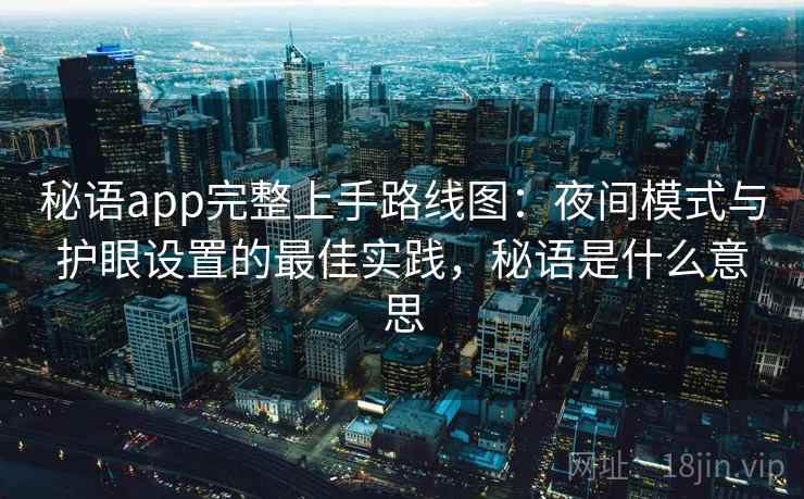 秘语app完整上手路线图:夜间模式与护眼设置的最佳实践,秘语是什么意思 秘语app完整上手路线图:夜间模式与护眼设置的最佳实践,秘语是什么意思