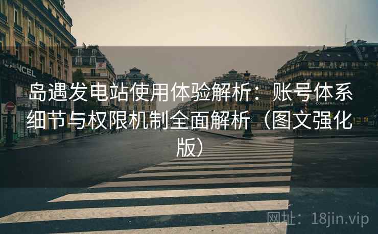 岛遇发电站使用体验解析：账号体系细节与权限机制全面解析（图文强化版）