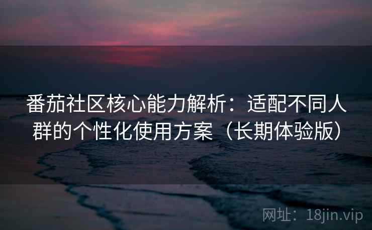 番茄社区核心能力解析：适配不同人群的个性化使用方案（长期体验版）