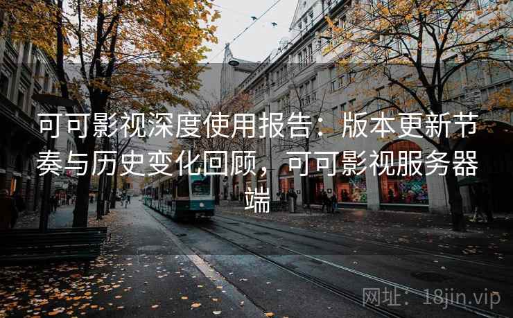 可可影视深度使用报告:版本更新节奏与历史变化回顾,可可影视服务器端 可可影视深度使用报告:版本更新节奏与历史变化回顾,可可影视服务器端