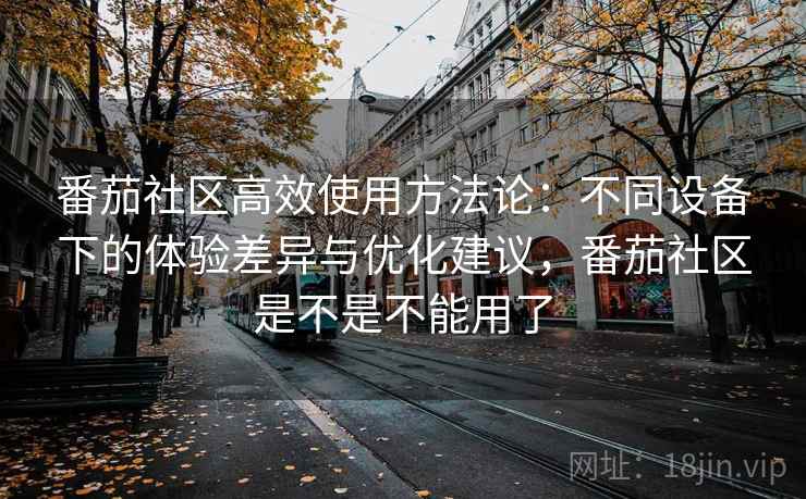 番茄社区高效使用方法论:不同设备下的体验差异与优化建议,番茄社区是不是不能用了 番茄社区高效使用方法论:不同设备下的体验差异与优化建议,番茄社区是不是不能用了