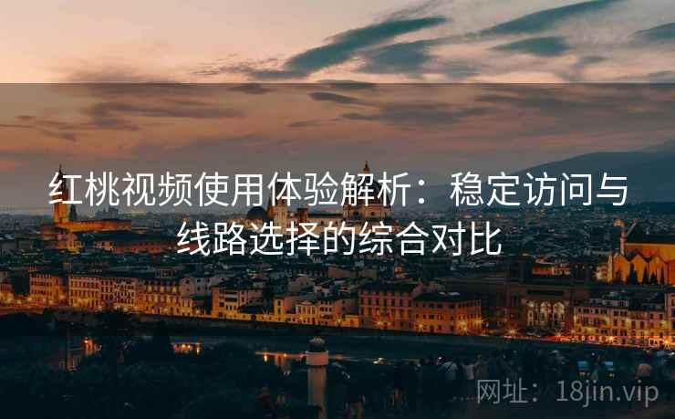 红桃视频使用体验解析:稳定访问与线路选择的综合对比 红桃视频使用体验解析:稳定访问与线路选择的综合对比