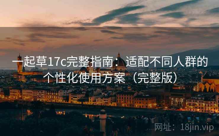 一起草17c完整指南:适配不同人群的个性化使用方案(完整版) 一起草17c完整指南:适配不同人群的个性化使用方案(完整版)