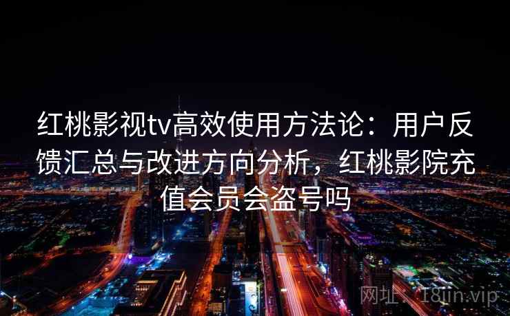 红桃影视tv高效使用方法论：用户反馈汇总与改进方向分析，红桃影院充值会员会盗号吗