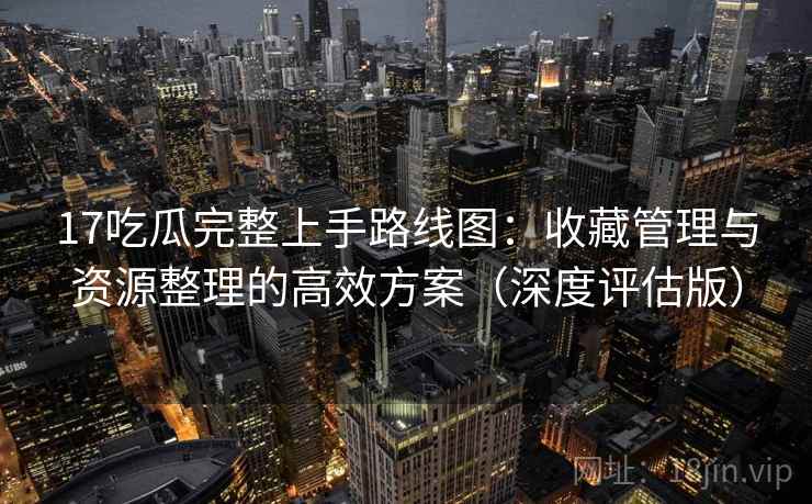 17吃瓜完整上手路线图:收藏管理与资源整理的高效方案(深度评估版) 17吃瓜完整上手路线图:收藏管理与资源整理的高效方案(深度评估版)