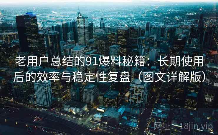 老用户总结的91爆料秘籍:长期使用后的效率与稳定性复盘(图文详解版) 老用户总结的91爆料秘籍:长期使用后的效率与稳定性复盘(图文详解版)