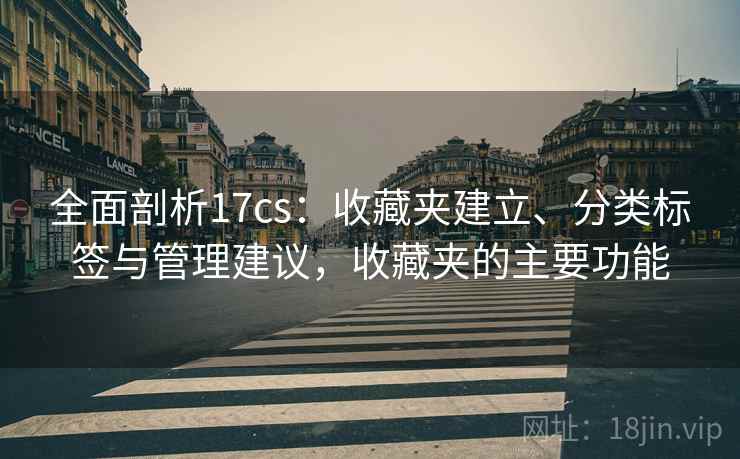 全面剖析17cs:收藏夹建立、分类标签与管理建议,收藏夹的主要功能 全面剖析17cs:收藏夹建立、分类标签与管理建议,收藏夹的主要功能