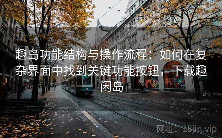 趣岛功能结构与操作流程:如何在复杂界面中找到关键功能按钮,下载趣闲岛 趣岛功能结构与操作流程:如何在复杂界面中找到关键功能按钮,下载趣闲岛
