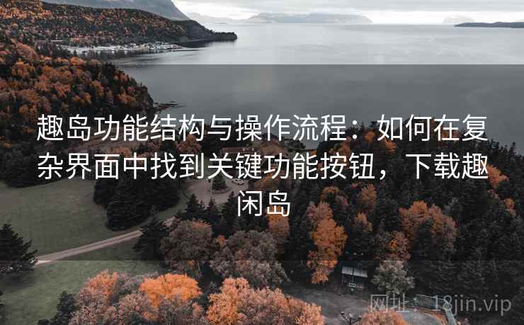 趣岛功能结构与操作流程:如何在复杂界面中找到关键功能按钮,下载趣闲岛 趣岛功能结构与操作流程:如何在复杂界面中找到关键功能按钮,下载趣闲岛