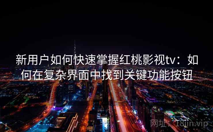 新用户如何快速掌握红桃影视tv:如何在复杂界面中找到关键功能按钮 新用户如何快速掌握红桃影视tv:如何在复杂界面中找到关键功能按钮