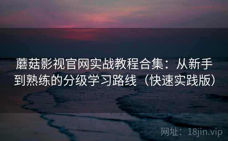 蘑菇影视官网实战教程合集：从新手到熟练的分级学习路线（快速实践版）