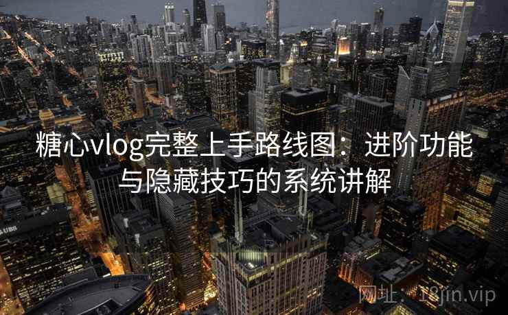 糖心vlog完整上手路线图：进阶功能与隐藏技巧的系统讲解