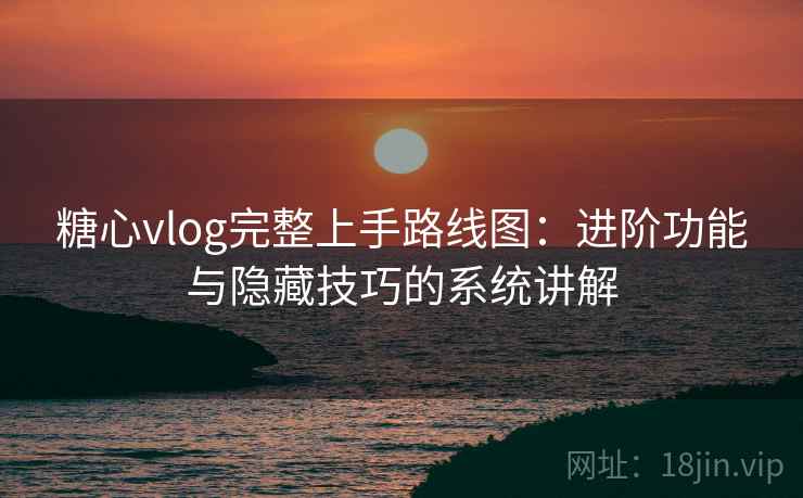 糖心vlog完整上手路线图：进阶功能与隐藏技巧的系统讲解