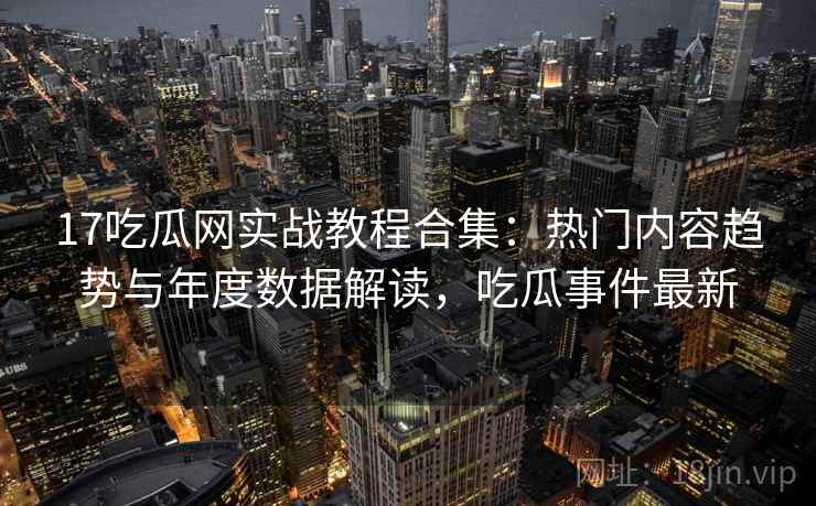 17吃瓜网实战教程合集:热门内容趋势与年度数据解读,吃瓜事件最新 17吃瓜网实战教程合集:热门内容趋势与年度数据解读,吃瓜事件最新