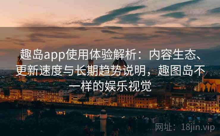趣岛app使用体验解析：内容生态、更新速度与长期趋势说明，趣图岛不一样的娱乐视觉
