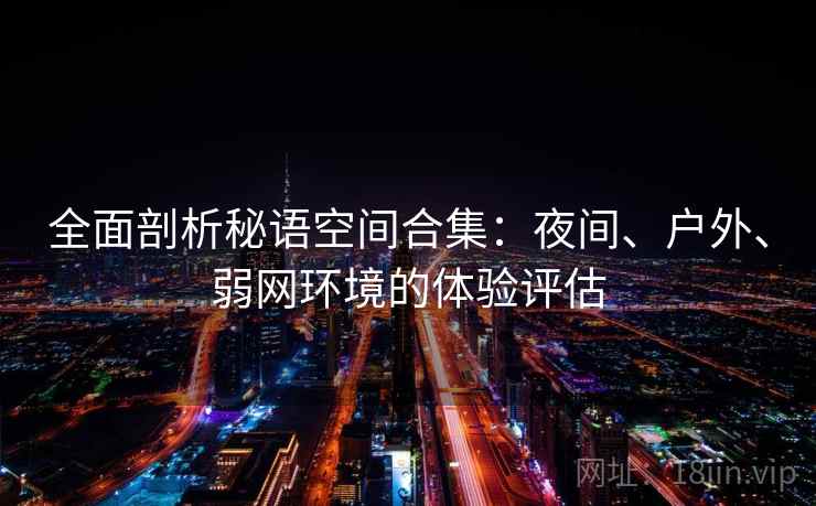 全面剖析秘语空间合集：夜间、户外、弱网环境的体验评估