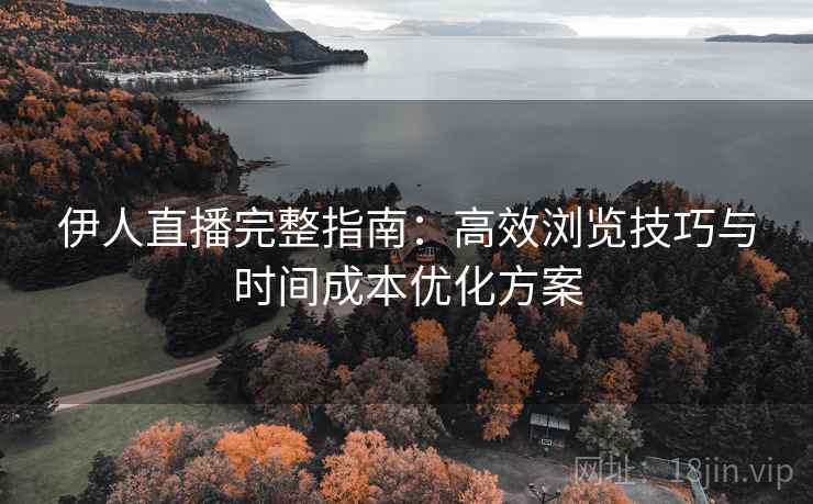 伊人直播完整指南：高效浏览技巧与时间成本优化方案