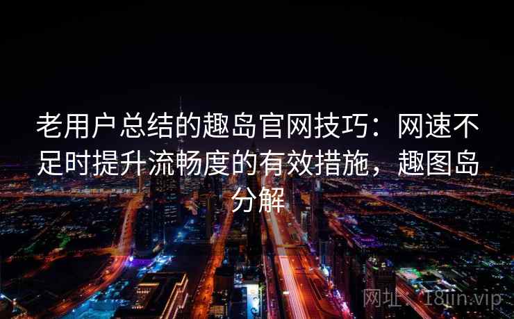 老用户总结的趣岛官网技巧：网速不足时提升流畅度的有效措施，趣图岛分解