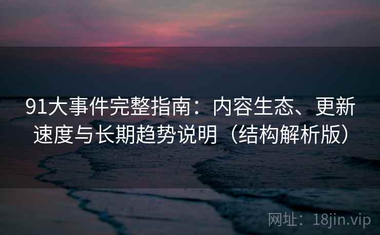91大事件完整指南：内容生态、更新速度与长期趋势说明（结构解析版）