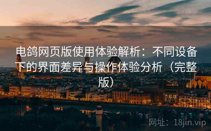 电鸽网页版使用体验解析：不同设备下的界面差异与操作体验分析（完整版）