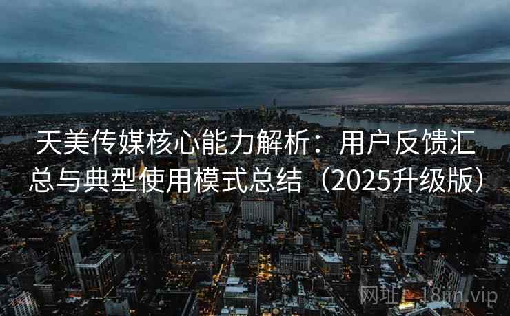天美传媒核心能力解析：用户反馈汇总与典型使用模式总结（2025升级版）