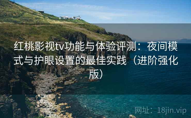 红桃影视tv功能与体验评测：夜间模式与护眼设置的最佳实践（进阶强化版）