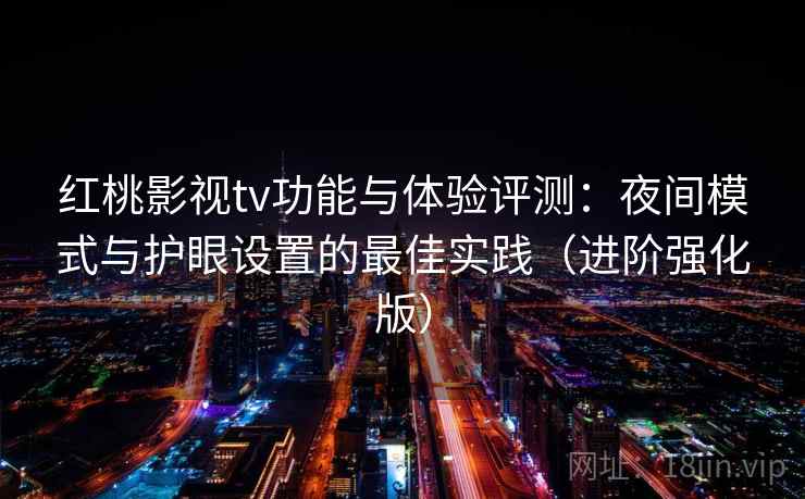 红桃影视tv功能与体验评测：夜间模式与护眼设置的最佳实践（进阶强化版）