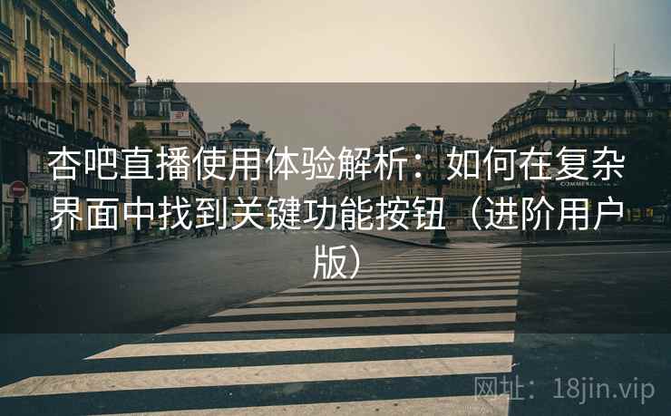 杏吧直播使用体验解析：如何在复杂界面中找到关键功能按钮（进阶用户版）