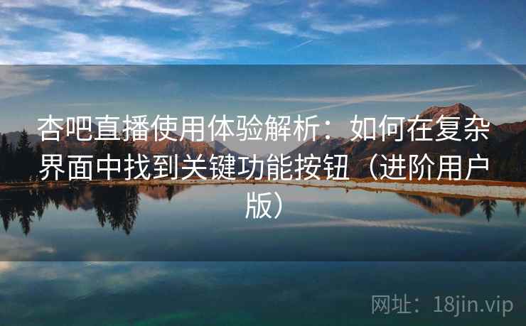 杏吧直播使用体验解析：如何在复杂界面中找到关键功能按钮（进阶用户版）