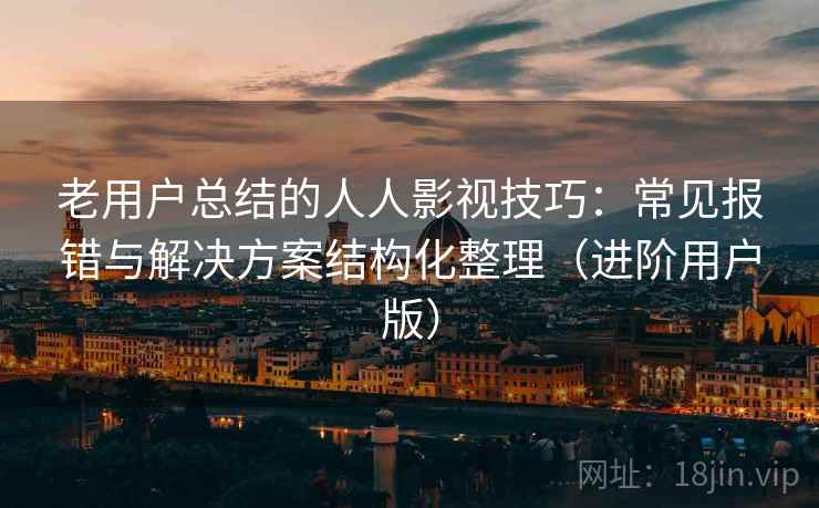 老用户总结的人人影视技巧：常见报错与解决方案结构化整理（进阶用户版）