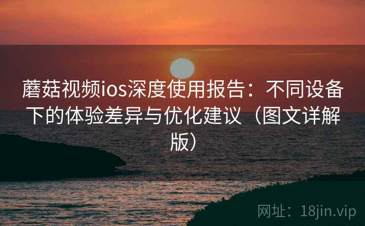 蘑菇视频ios深度使用报告：不同设备下的体验差异与优化建议（图文详解版）