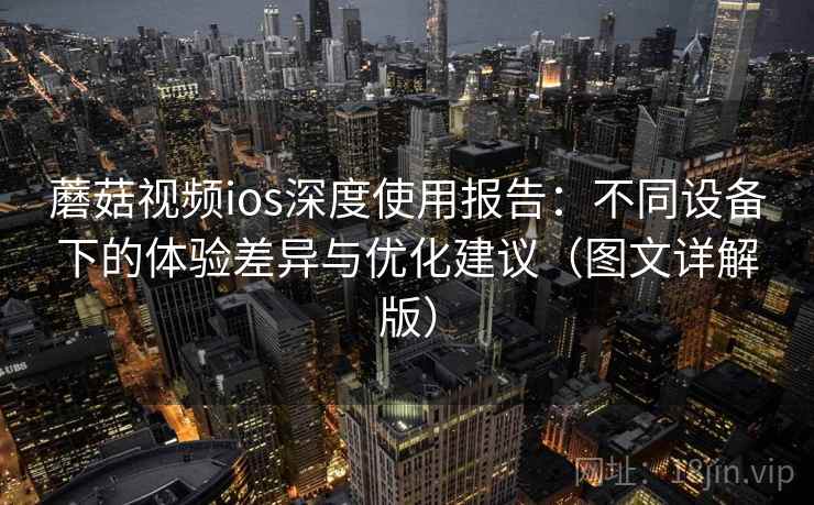 蘑菇视频ios深度使用报告：不同设备下的体验差异与优化建议（图文详解版）