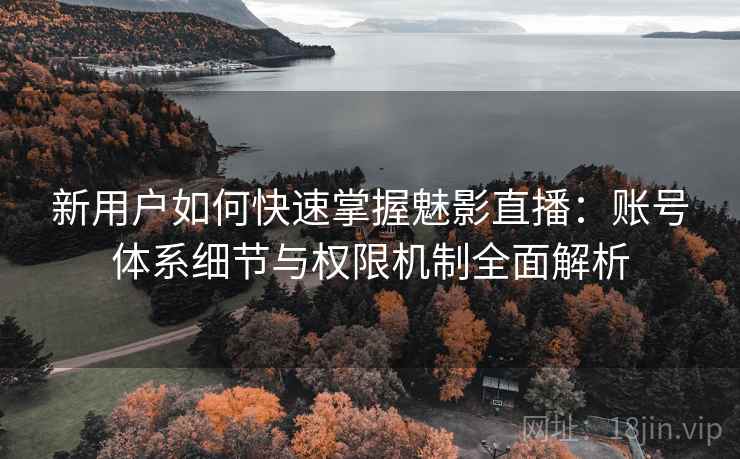 新用户如何快速掌握魅影直播：账号体系细节与权限机制全面解析