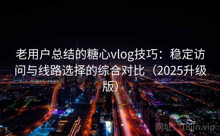 老用户总结的糖心vlog技巧：稳定访问与线路选择的综合对比（2025升级版）