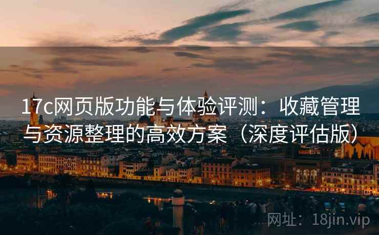 17c网页版功能与体验评测：收藏管理与资源整理的高效方案（深度评估版）