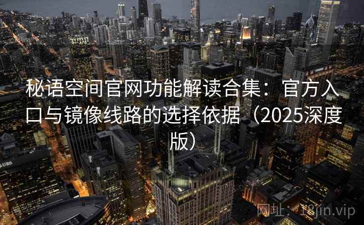 秘语空间官网功能解读合集：官方入口与镜像线路的选择依据（2025深度版）