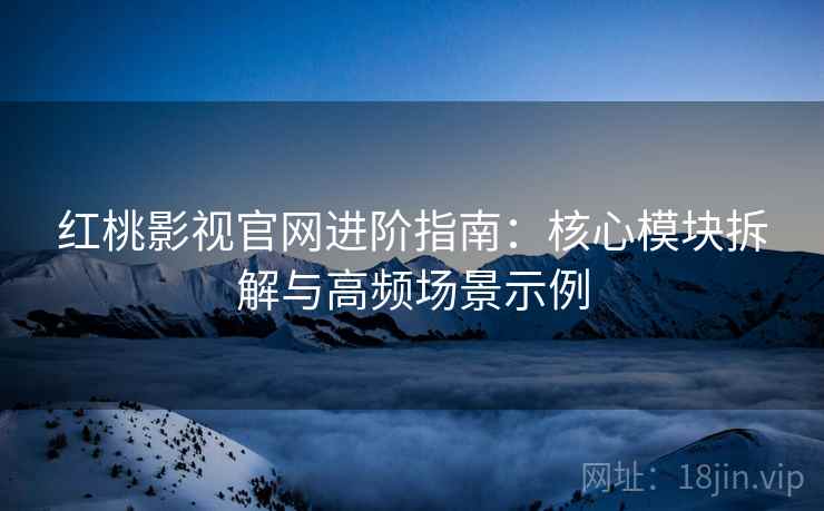 红桃影视官网进阶指南：核心模块拆解与高频场景示例