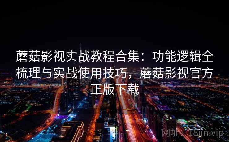 蘑菇影视实战教程合集：功能逻辑全梳理与实战使用技巧，蘑菇影视官方正版下载