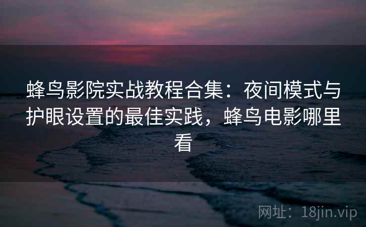 蜂鸟影院实战教程合集：夜间模式与护眼设置的最佳实践，蜂鸟电影哪里看