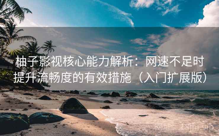 柚子影视核心能力解析：网速不足时提升流畅度的有效措施（入门扩展版）