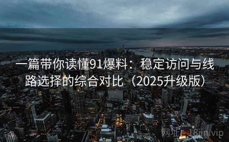 一篇带你读懂91爆料：稳定访问与线路选择的综合对比（2025升级版）
