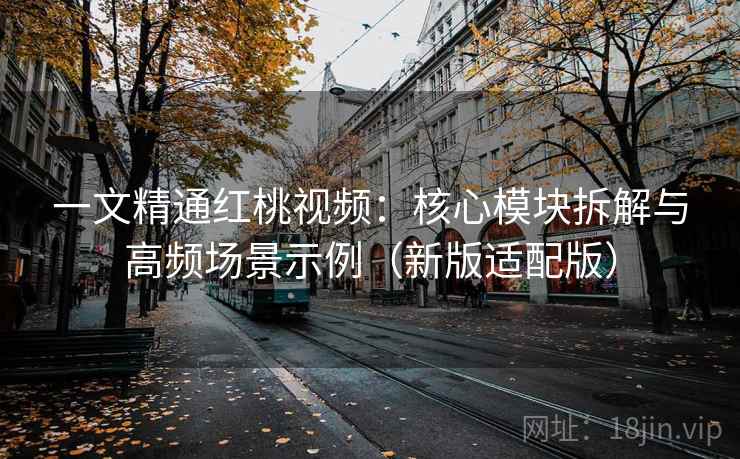 一文精通红桃视频：核心模块拆解与高频场景示例（新版适配版）