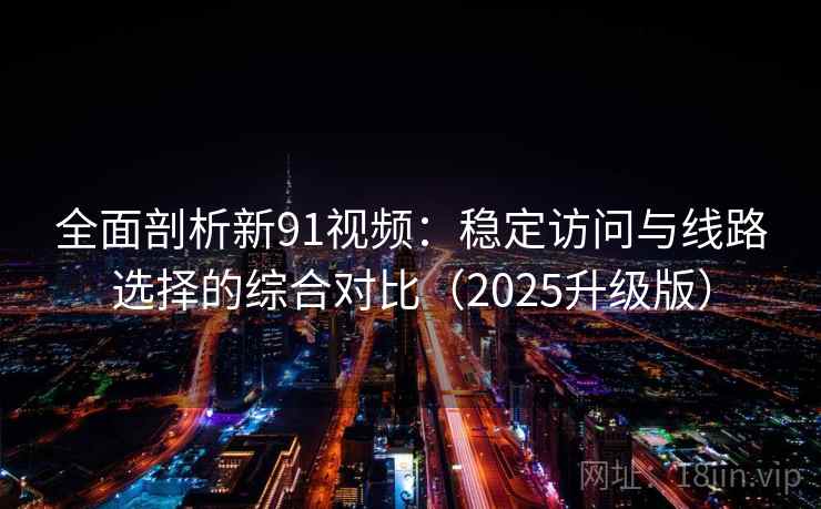 全面剖析新91视频：稳定访问与线路选择的综合对比（2025升级版）