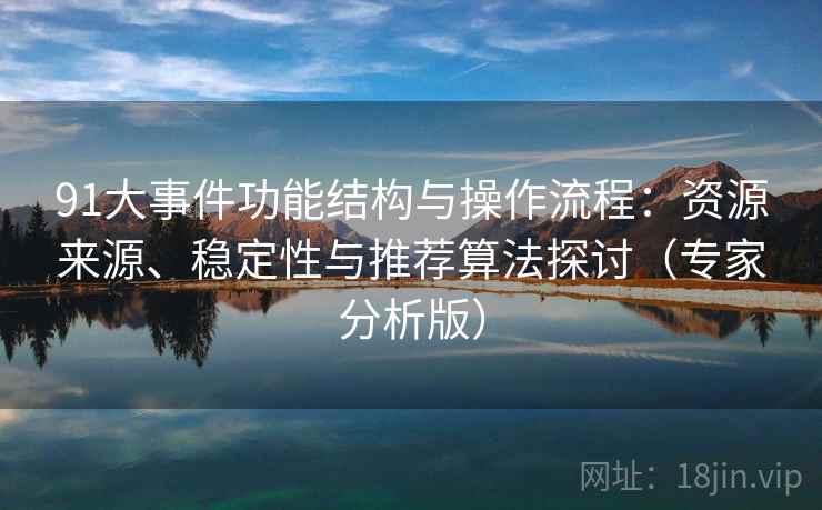 91大事件功能结构与操作流程：资源来源、稳定性与推荐算法探讨（专家分析版）
