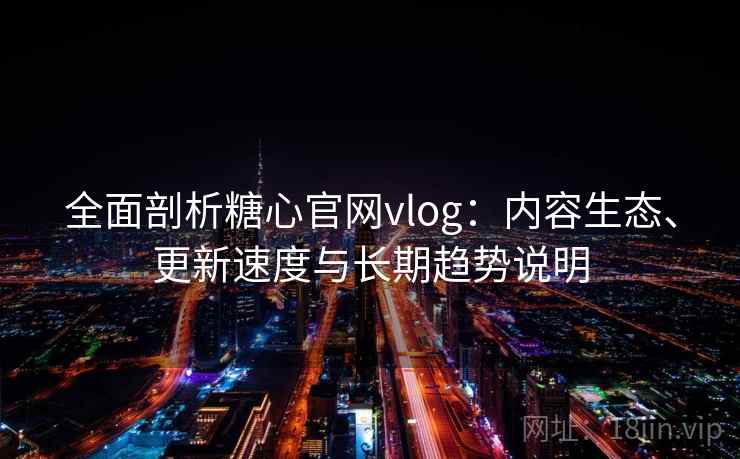 全面剖析糖心官网vlog：内容生态、更新速度与长期趋势说明