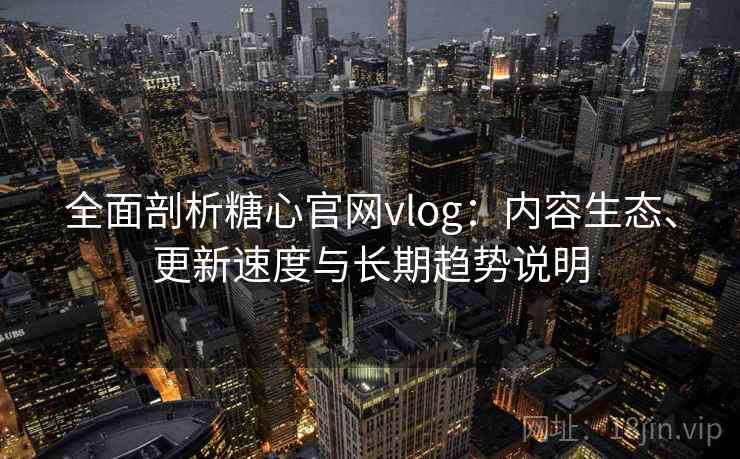 全面剖析糖心官网vlog:内容生态、更新速度与长期趋势说明 全面剖析糖心官网vlog:内容生态、更新速度与长期趋势说明